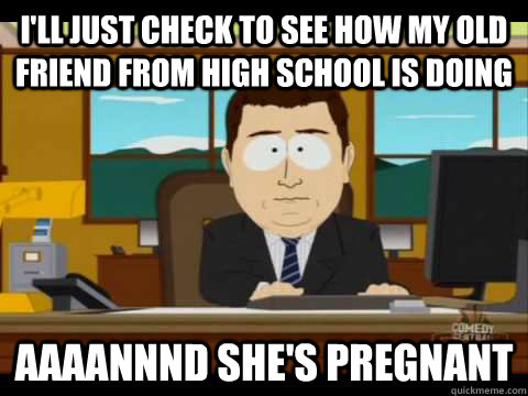 I'll just check to see how my old friend from high school is doing Aaaannnd she's pregnant  