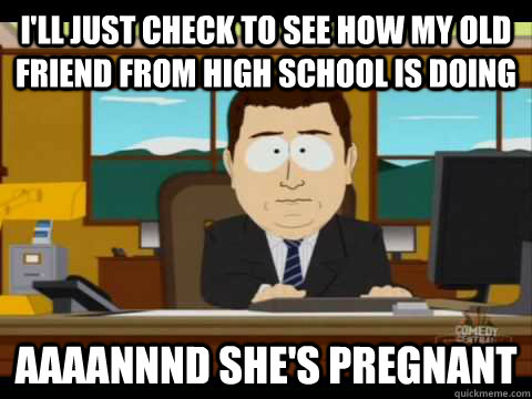 I'll just check to see how my old friend from high school is doing Aaaannnd she's pregnant  Aaand its gone