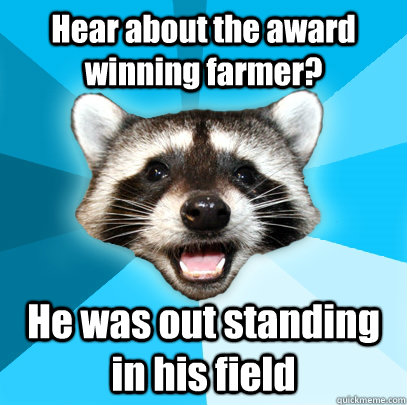 Hear about the award winning farmer? He was out standing in his field  Lame Pun Coon
