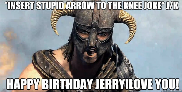 *insert stupid arrow to the knee joke* J/k Happy Birthday JERRY!Love you!  skyrim