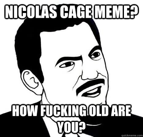 Nicolas cage meme? How fucking old are you?  Seriously Are You Serious