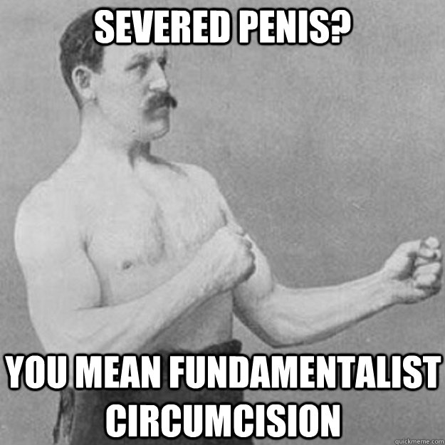 severed penis? you mean fundamentalist circumcision  overly manly man
