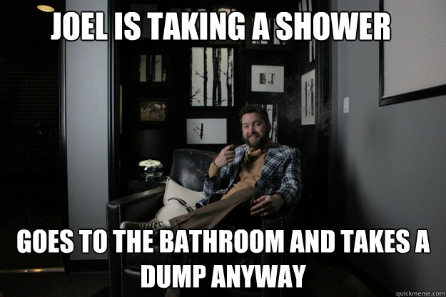 Joel is taking a shower goes to the bathroom and takes a dump anyway - Joel is taking a shower goes to the bathroom and takes a dump anyway  benevolent bro burnie
