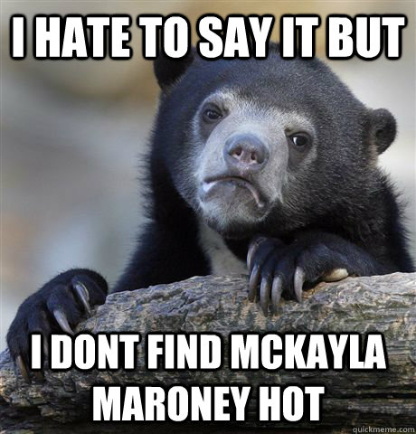 I hate to say it but I dont find McKayla Maroney hot  Confession Bear