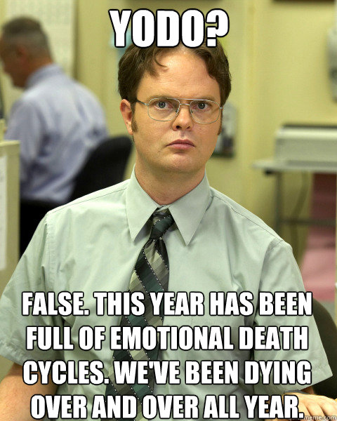 YODO? False. This year has been full of emotional death cycles. We've been dying over and over all year.  Large False Guy