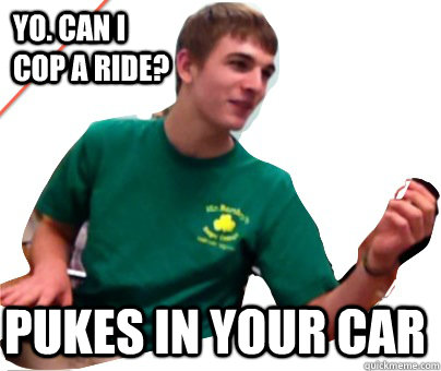 Yo. Can I cop a ride? Pukes in your car  