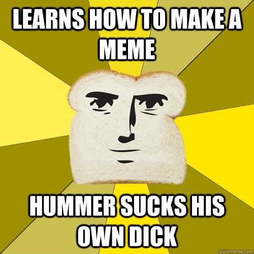 Learns how to make a meme hummer sucks his own dick  Breadfriend