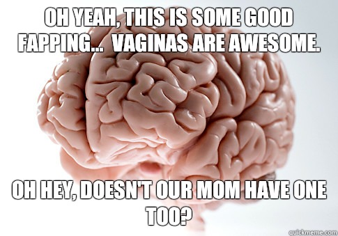 Oh yeah, this is some good fapping...  Vaginas are awesome. Oh hey, doesn't our mom have one too?  Scumbag Brain