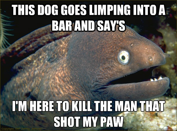 this dog goes limping into a bar and say's I'm here to kill the man that shot my paw  Bad Joke Eel