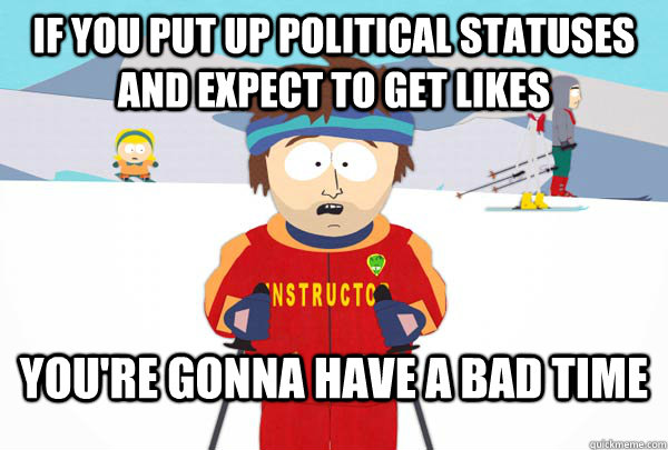 if you put up political statuses and expect to get likes You're gonna have a bad time  Super Cool Ski Instructor