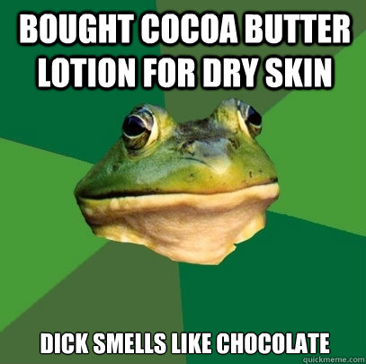 Bought cocoa butter lotion for dry skin Dick smells like chocolate  Foul Bachelor Frog