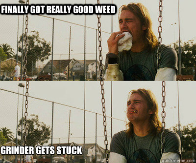 Finally Got really good weed Grinder gets stuck  First World Stoner Problems