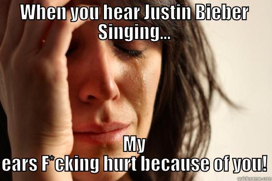 WHEN YOU HEAR JUSTIN BIEBER SINGING... MY EARS F*CKING HURT BECAUSE OF YOU! First World Problems