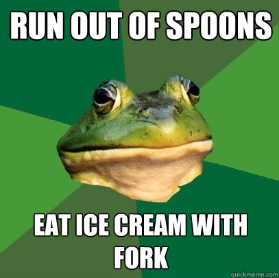 Run out of spoons Eat ice cream with fork  Foul Bachelor Frog