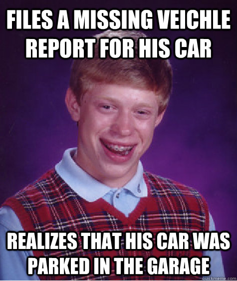 Files a missing veichle report for his car Realizes that his car was parked in the garage  Bad Luck Brian