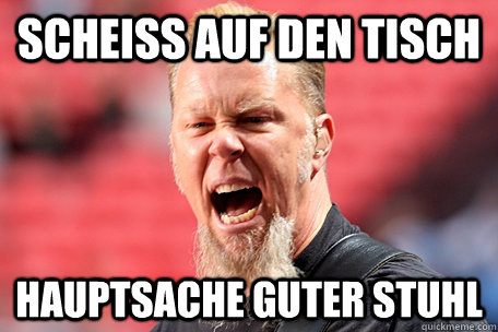 scheiss auf den Tisch hauptsache guter stuhl  I AM THE TABLE - James Hetfield