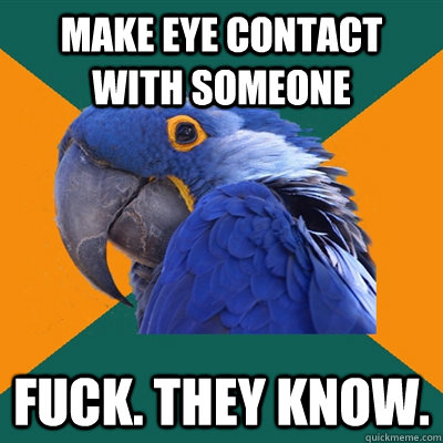 Make eye contact with someone fuck. they know.  Paranoid Parrot