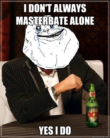 I Don't always masterbate alone Yes I do  Most Forever Alone In The World