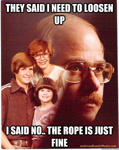 They said I need to loosen up i said no.. the rope is just fine  Vengeance Dad