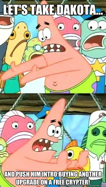 Let's take dakota... And push him intro buying another upgrade on a free crypter!  Push it somewhere else Patrick