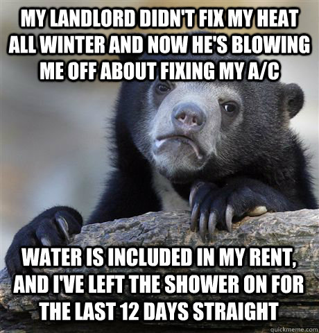 my landlord didn't fix my heat all winter and now he's blowing me off about fixing my a/c water is included in my rent, and i've left the shower on for the last 12 days straight  Confession Bear
