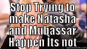 STOP TRYING TO MAKE NATASHA AND MUBASSAR HAPPEN ITS NOT GOING TO HAPPEN  Misc