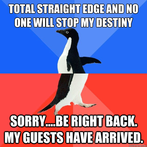 Total straight edge and No one will stop my destiny Sorry....be right back. My guests have arrived.  Socially Awkward Awesome Penguin