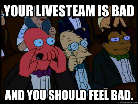 your livesteam is bad AND YOU SHOULD FEEL BAD.  BREAKING BAD ZOIDBERG