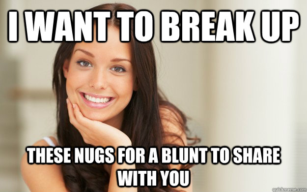 I want to break up These nugs for a blunt to share with you  Good Girl Gina