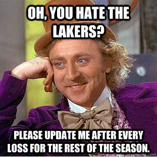 Oh, you hate the lakers? please update me after every loss for the rest of the season. - Oh, you hate the lakers? please update me after every loss for the rest of the season.  Condescending Wonka