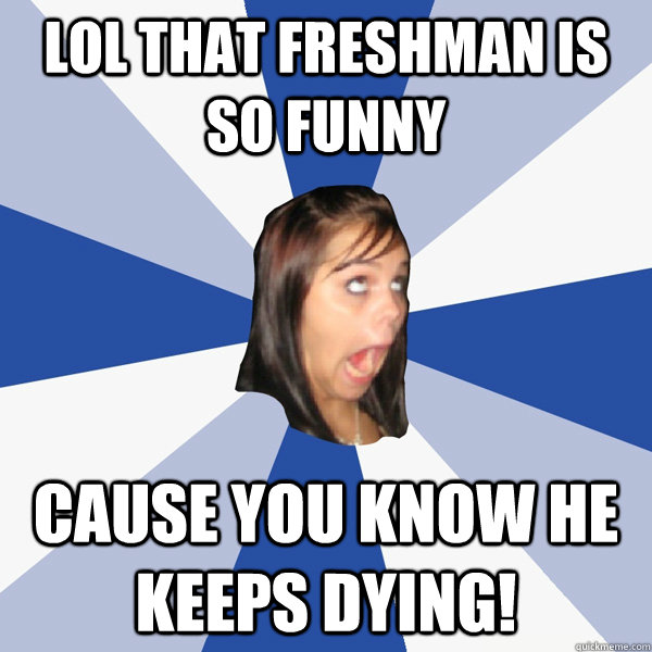 LOL THAT FRESHMAN IS SO FUNNY CAUSE YOU KNOW HE KEEPS DYING!  Annoying Facebook Girl