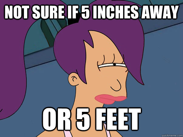 Not sure if 5 inches away or 5 feet  Leela Futurama