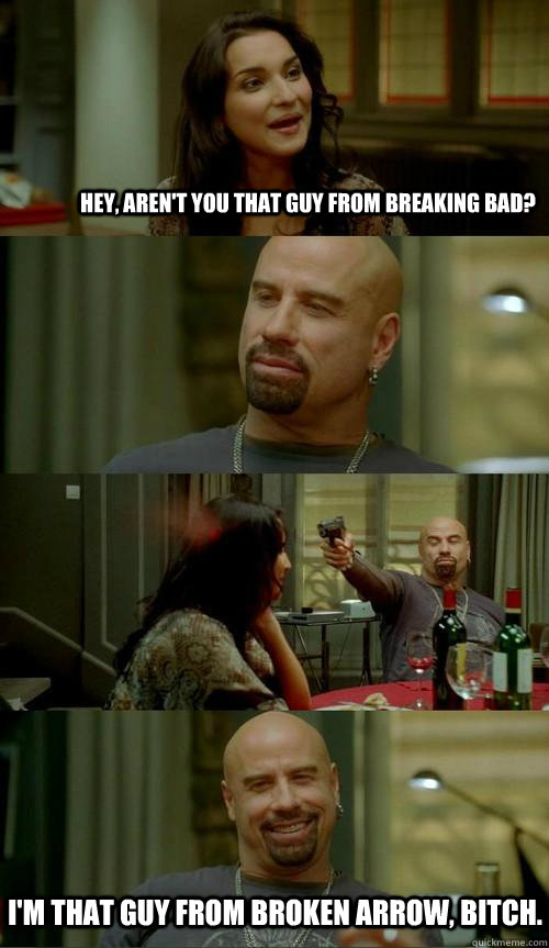 hey, aren't you that guy from breaking bad? i'm that guy from broken arrow, bitch.  Skinhead John