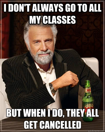 I don't always go to all my classes but when I do, they all get cancelled - I don't always go to all my classes but when I do, they all get cancelled  The Most Interesting Man In The World