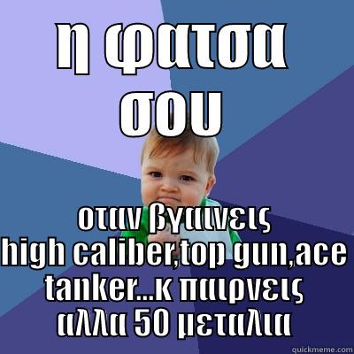 Η ΦΑΤΣΑ ΣΟΥ ΟΤΑΝ ΒΓΑΙΝΕΙΣ HIGH CALIBER,TOP GUN,ACE TANKER...Κ ΠΑΙΡΝΕΙΣ ΑΛΛΑ 50 ΜΕΤΑΛΙΑ Success Kid