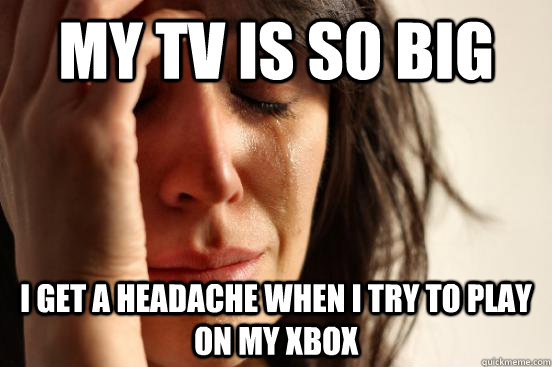 MY TV is so big i get a headache when i try to play on my xbox  First World Problems