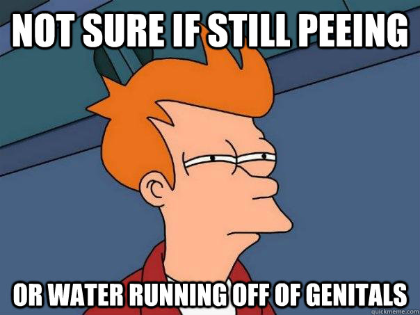 Not sure if still peeing Or water running off of genitals  Futurama Fry