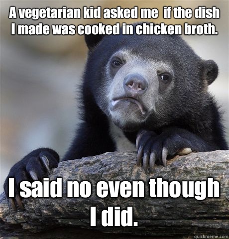 A vegetarian kid asked me  if the dish I made was cooked in chicken broth. I said no even though I did.  Confession Bear