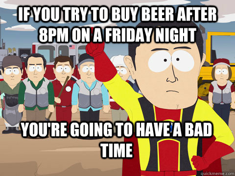 If you try to buy beer after 8pm on a Friday night You're going to have a bad time - If you try to buy beer after 8pm on a Friday night You're going to have a bad time  Captain Hindsight