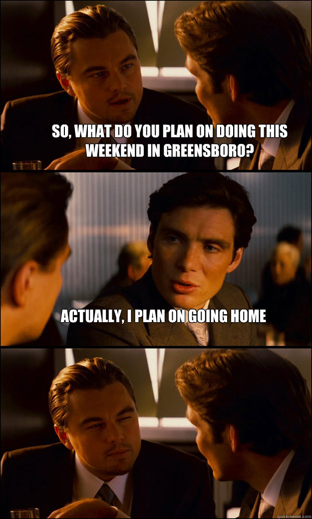 so, what do you plan on doing this weekend in greensboro? Actually, I plan on going home   Inception