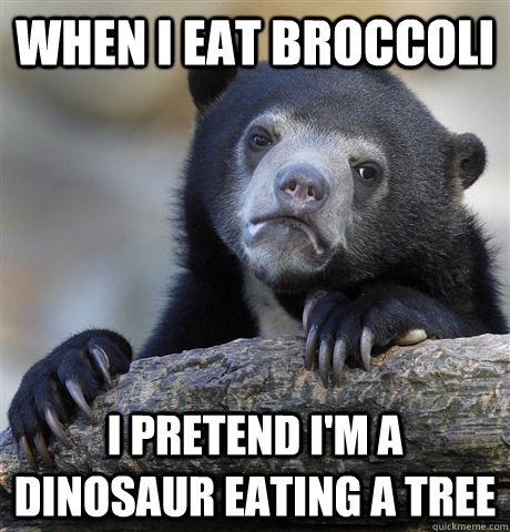 When I eat broccoli I pretend i'm a dinosaur eating a tree  Confession Bear