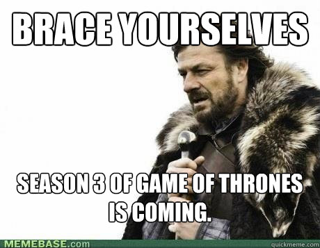 BRACE YOURSELVES Season 3 of Game of thrones is coming. - BRACE YOURSELVES Season 3 of Game of thrones is coming.  Misc