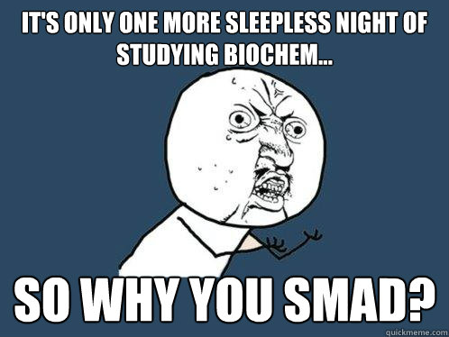 It's only one more sleepless night of studying biochem... So why you SMAD? - It's only one more sleepless night of studying biochem... So why you SMAD?  Y U No