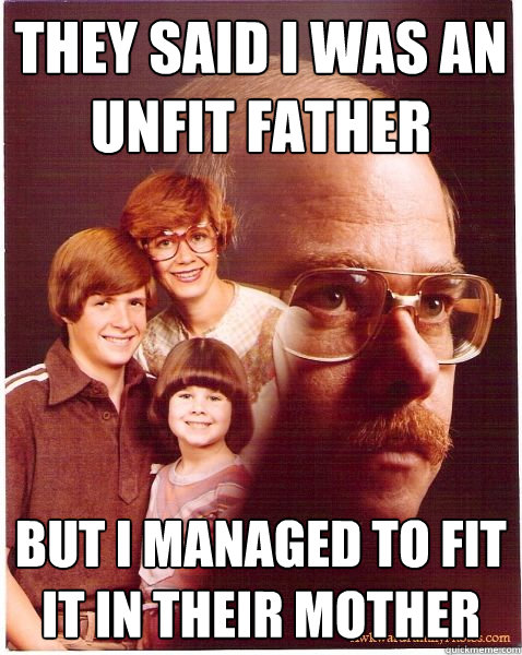 They said I was an unfit father but i managed to fit it in their mother  Vengeance Dad