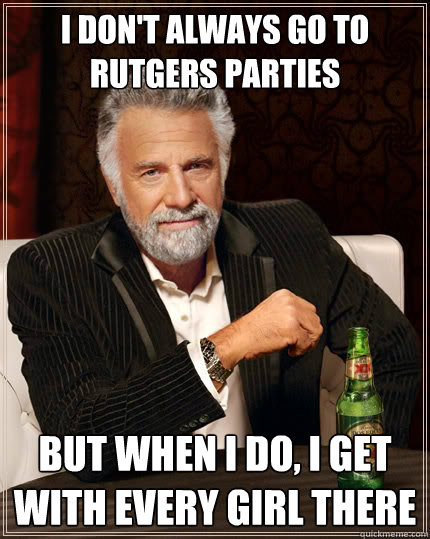 I don't always go to rutgers parties But when I do, i get with every girl there  The Most Interesting Man In The World