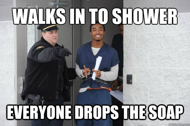 walks in to shower everyone drops the soap - walks in to shower everyone drops the soap  Ridiculously Photogenic Prisoner