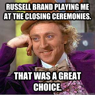 Russell Brand playing me at the closing ceremonies. That was a great choice.  Condescending Wonka