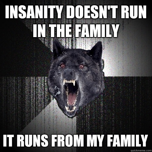 INSANITY DOESN'T RUN IN THE FAMILY IT RUNS FROM MY FAMILY  Insanity Wolf