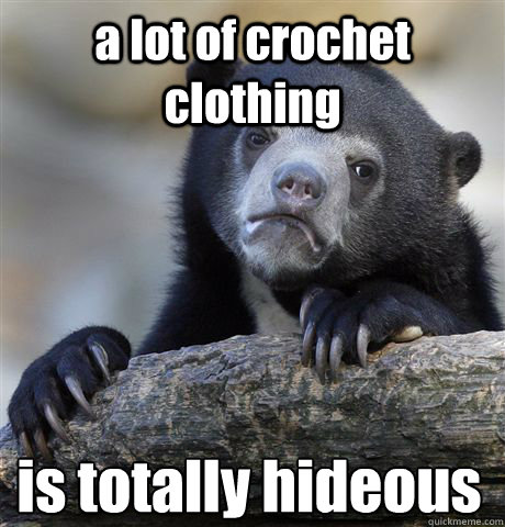 a lot of crochet clothing is totally hideous  Confession Bear