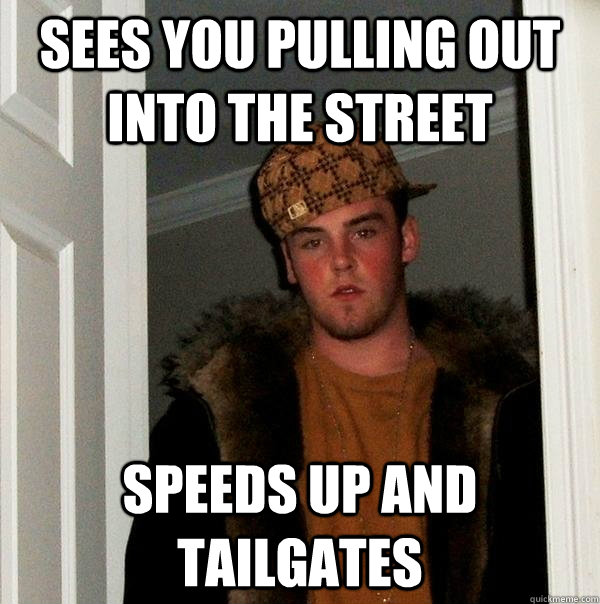 Sees you pulling out into the street speeds up and tailgates - Sees you pulling out into the street speeds up and tailgates  Scumbag Steve